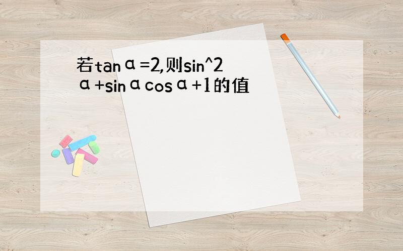若tanα=2,则sin^2α+sinαcosα+1的值