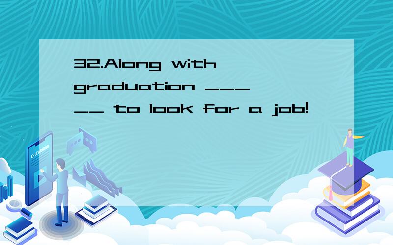 32.Along with graduation _____ to look for a job!
