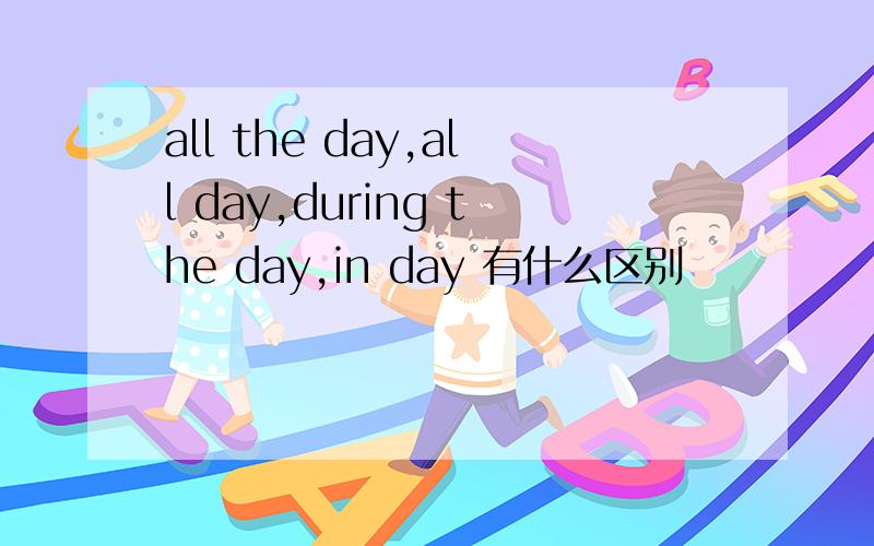 all the day,all day,during the day,in day 有什么区别
