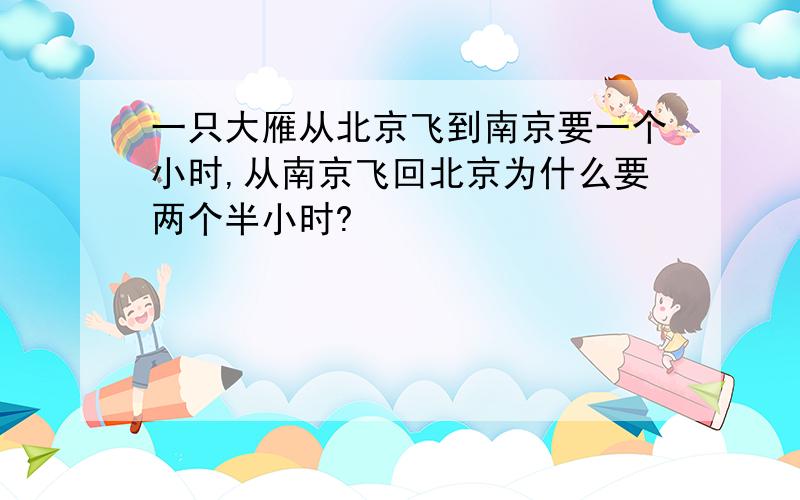 一只大雁从北京飞到南京要一个小时,从南京飞回北京为什么要两个半小时?