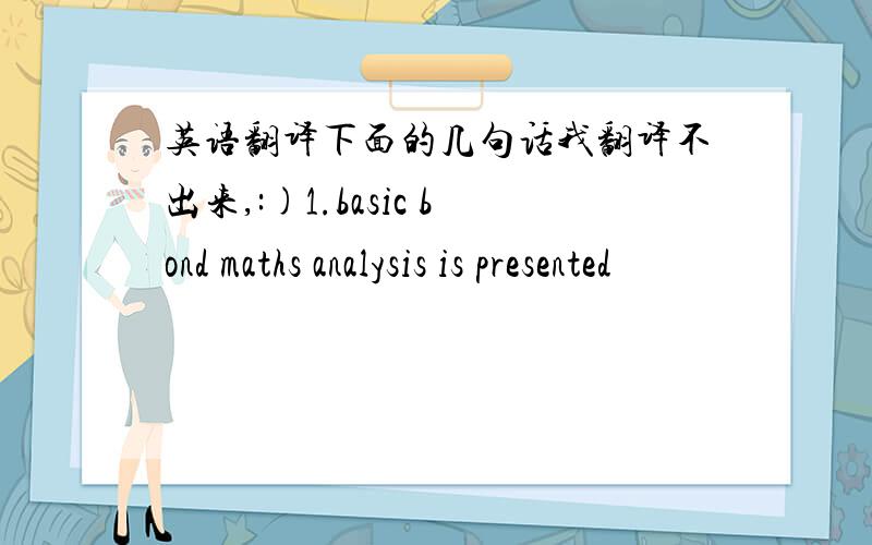 英语翻译下面的几句话我翻译不出来,:)1.basic bond maths analysis is presented