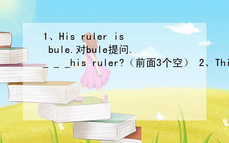 1、His ruler is bule.对bule提问._ _ _his ruler?（前面3个空） 2、This is