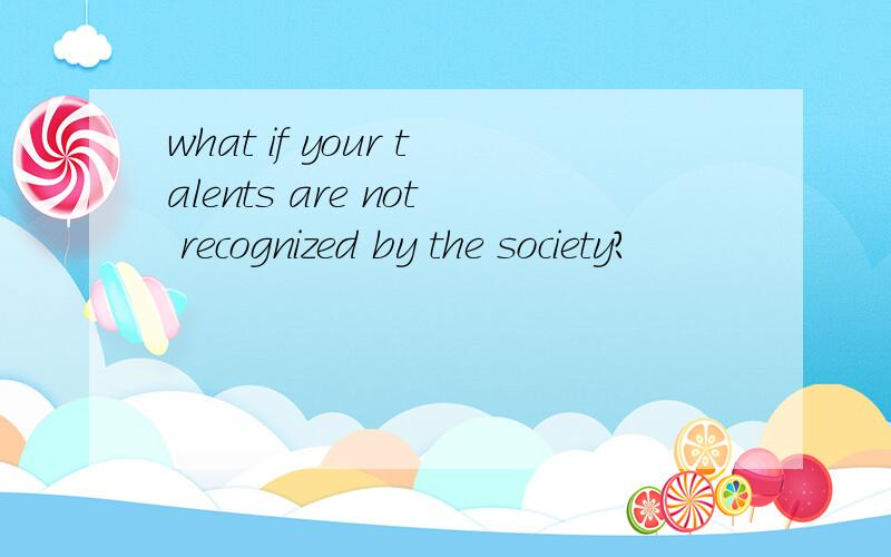 what if your talents are not recognized by the society?