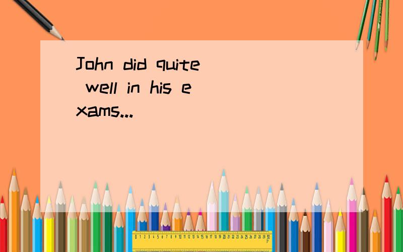 John did quite well in his exams...