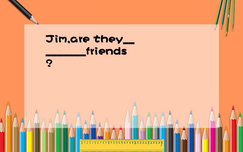 Jim,are they_________friends?