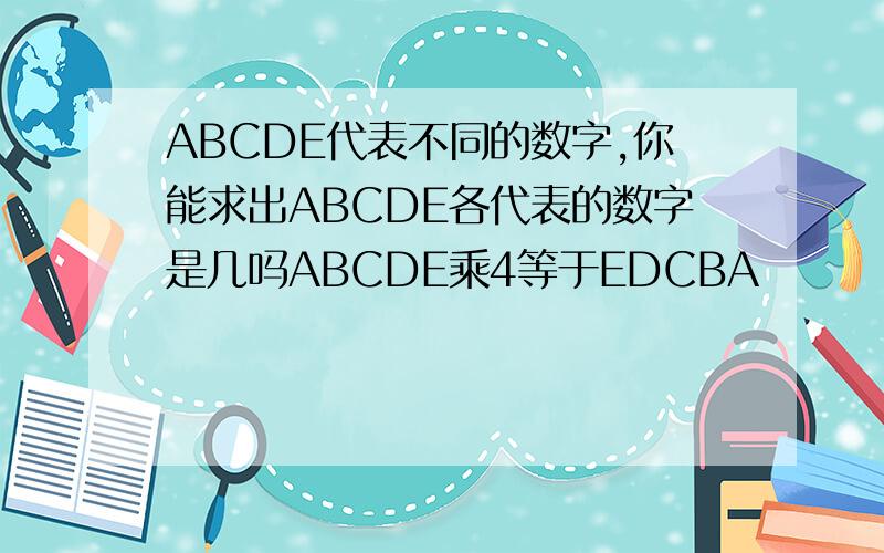 ABCDE代表不同的数字,你能求出ABCDE各代表的数字是几吗ABCDE乘4等于EDCBA