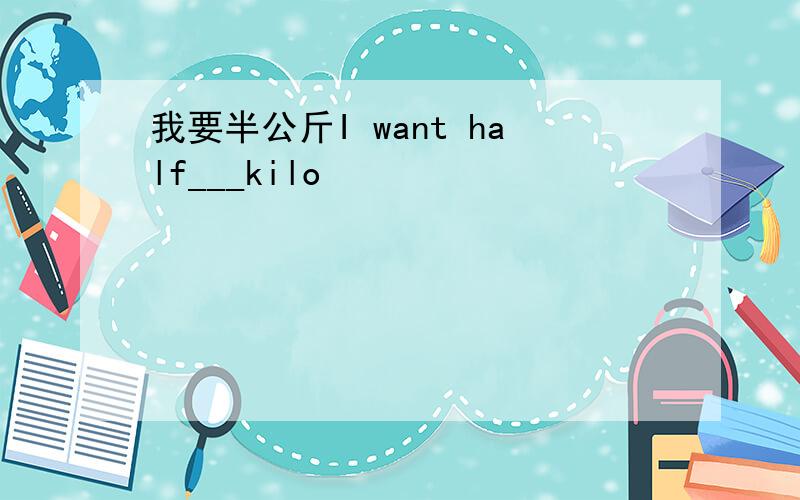 我要半公斤I want half___kilo