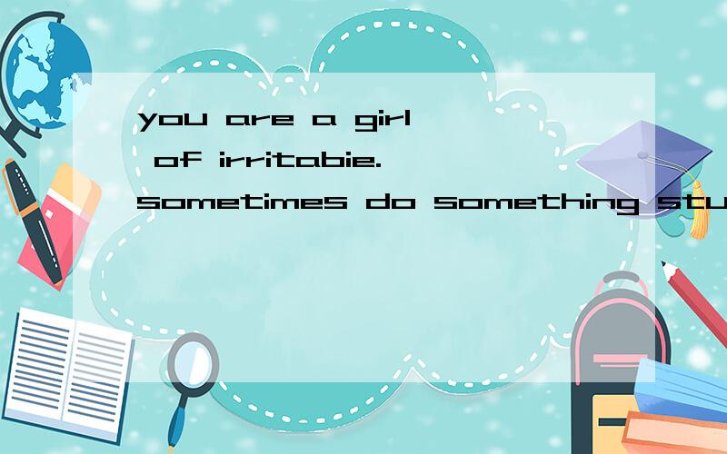 you are a girl of irritabie.sometimes do something stupid