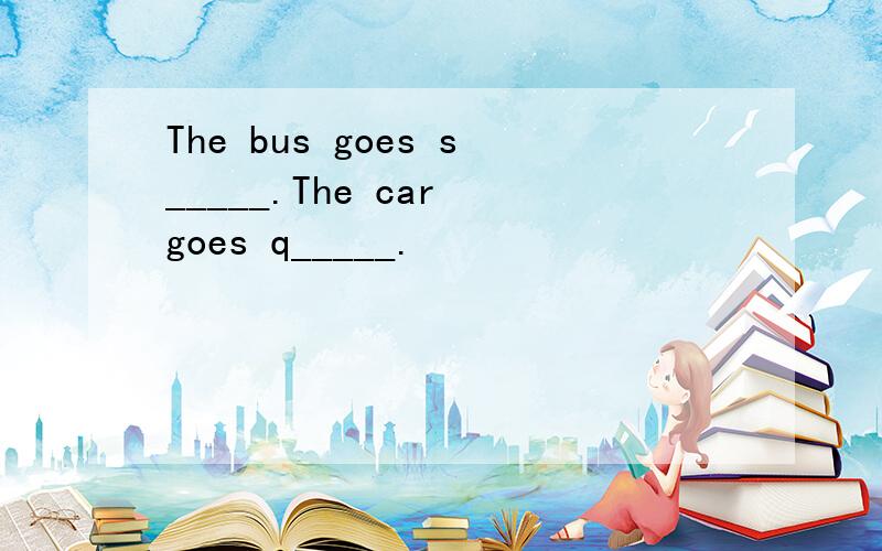 The bus goes s_____.The car goes q_____.