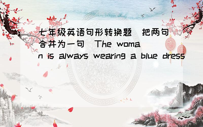七年级英语句形转换题(把两句合并为一句）The woman is always wearing a blue dress