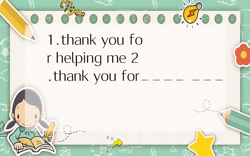 1.thank you for helping me 2.thank you for____ ___
