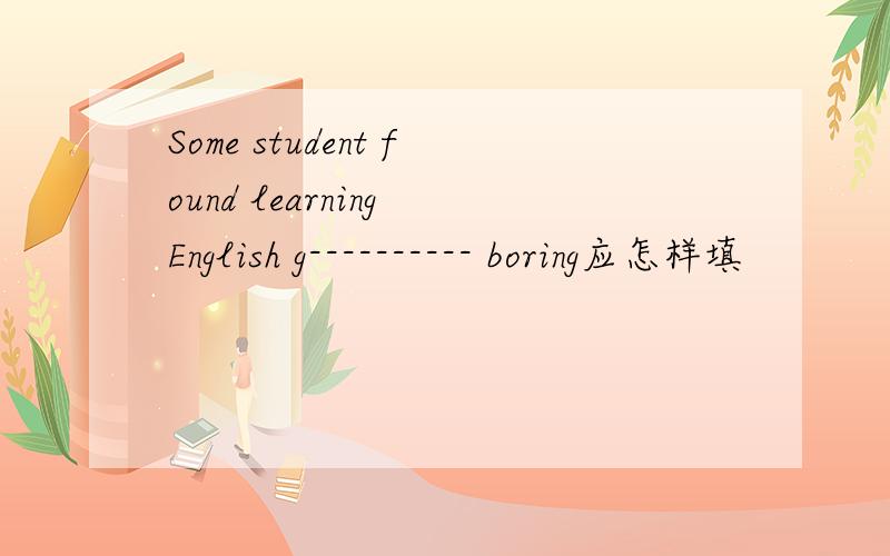 Some student found learning English g---------- boring应怎样填