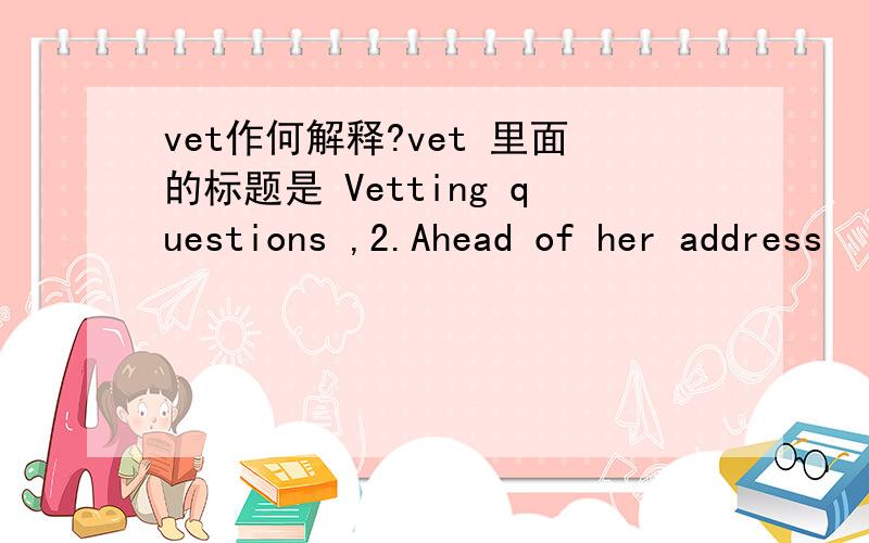vet作何解释?vet 里面的标题是 Vetting questions ,2.Ahead of her address