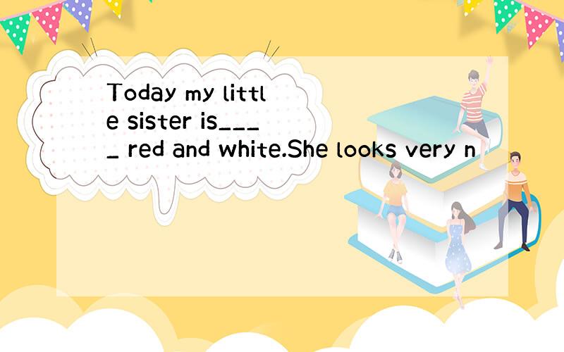 Today my little sister is____ red and white.She looks very n