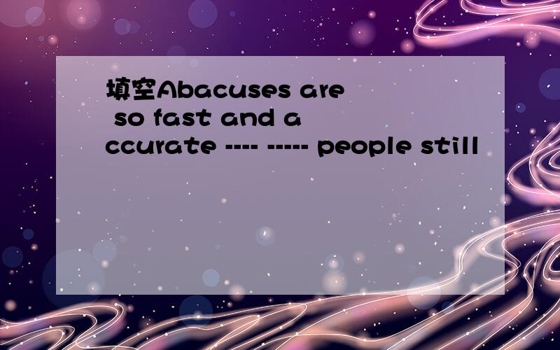 填空Abacuses are so fast and accurate ---- ----- people still