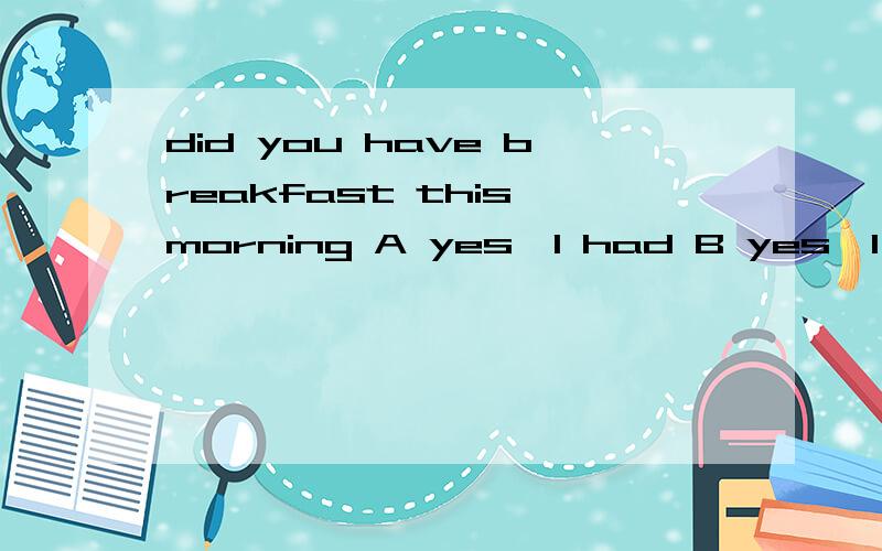 did you have breakfast this morning A yes,l had B yes,l did