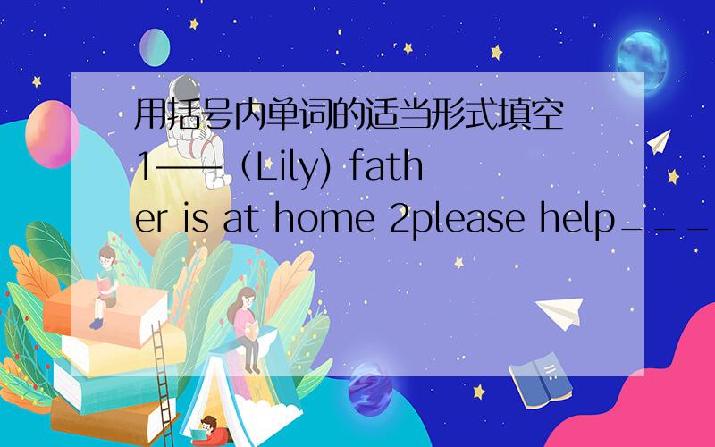 用括号内单词的适当形式填空 1——（Lily) father is at home 2please help___(th
