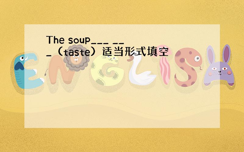 The soup___ ___（taste）适当形式填空