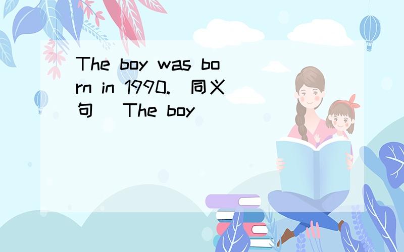The boy was born in 1990.（同义句） The boy ( ) ( ) ( ) ( ) in 19