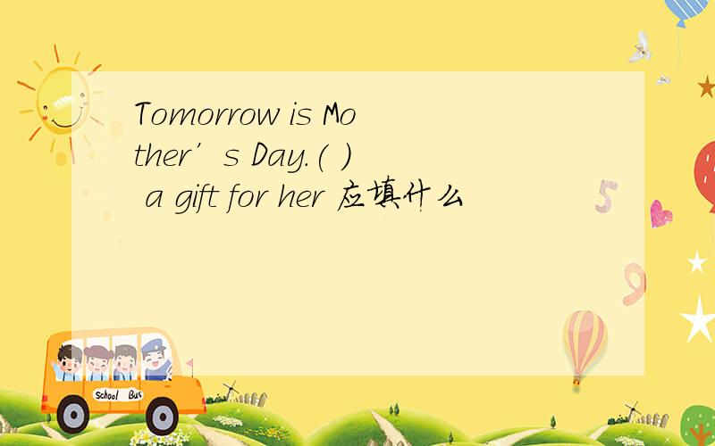 Tomorrow is Mother’s Day.( ) a gift for her 应填什么