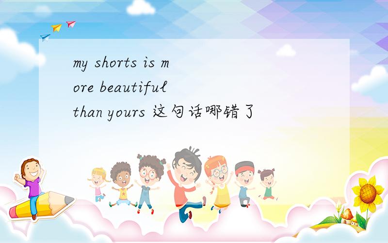 my shorts is more beautiful than yours 这句话哪错了