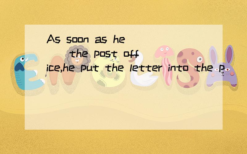 As soon as he __the post office,he put the letter into the p