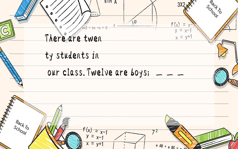 There are twenty students in our class.Twelve are boys; ___