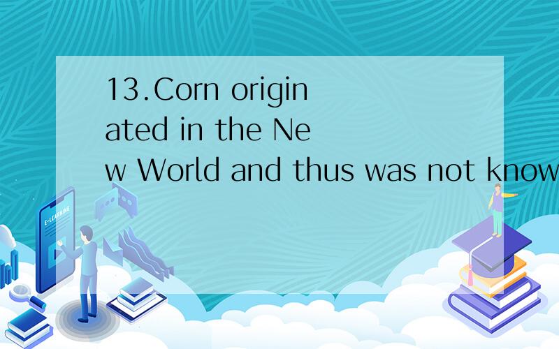 13.Corn originated in the New World and thus was not known i