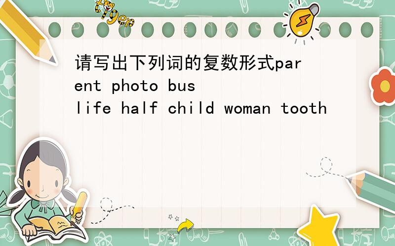请写出下列词的复数形式parent photo bus life half child woman tooth