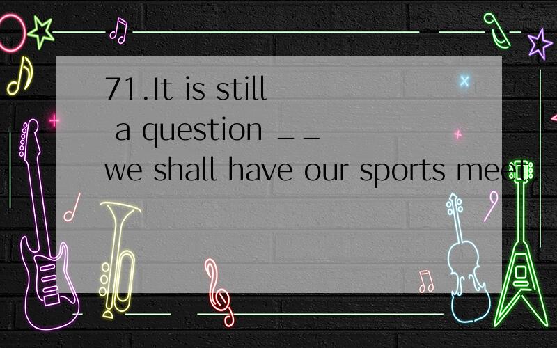 71.It is still a question __we shall have our sports meet.