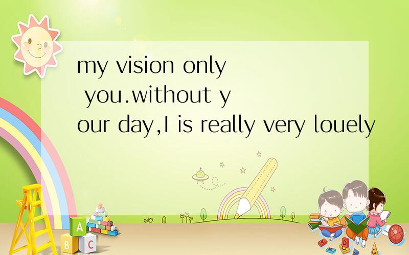 my vision only you.without your day,I is really very louely