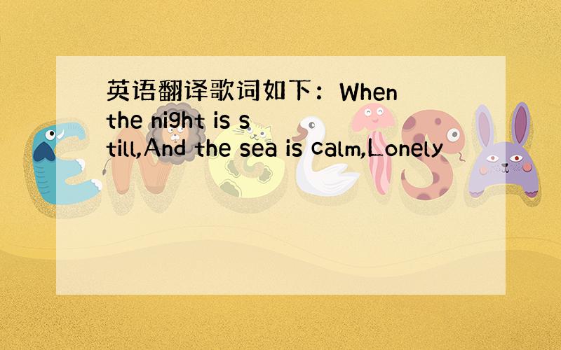 英语翻译歌词如下：When the night is still,And the sea is calm,Lonely