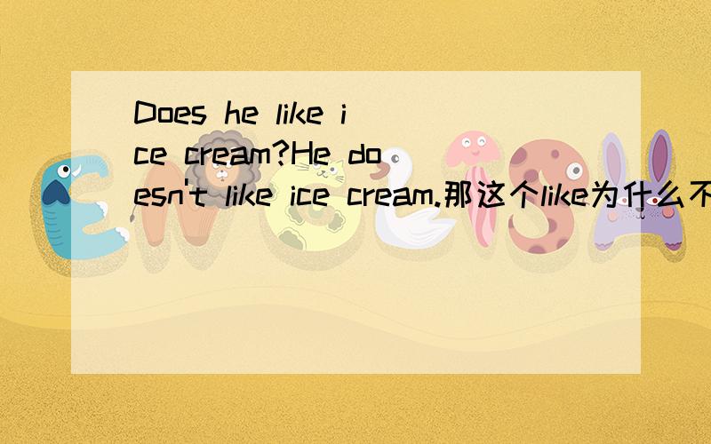 Does he like ice cream?He doesn't like ice cream.那这个like为什么不