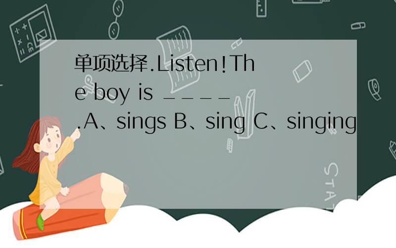 单项选择.Listen!The boy is ____ .A、sings B、sing C、singing