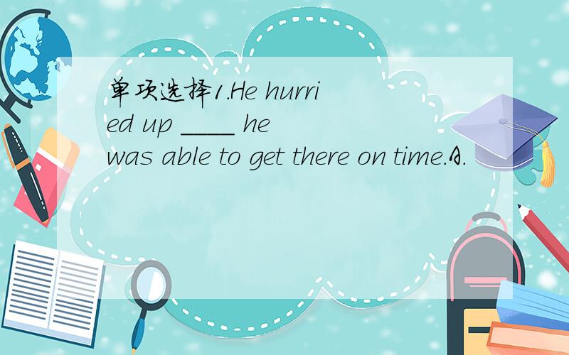单项选择1.He hurried up ____ he was able to get there on time.A.