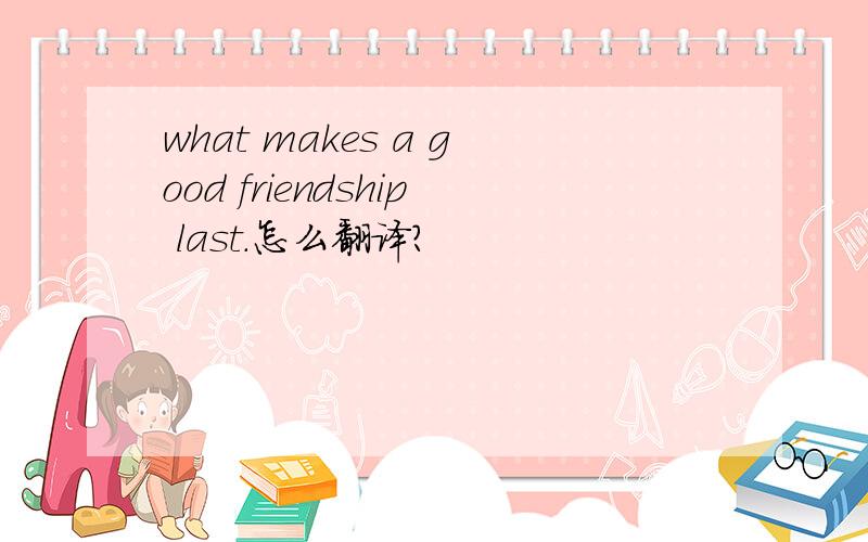 what makes a good friendship last.怎么翻译?