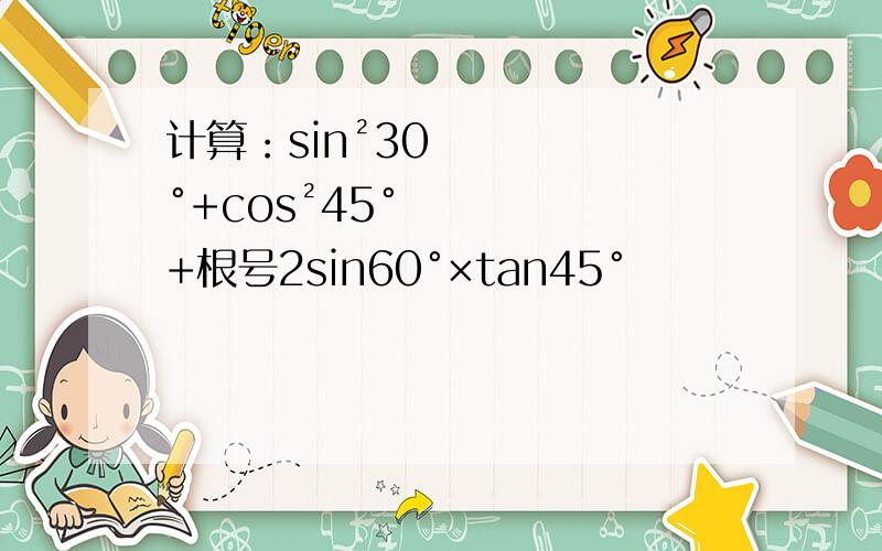 计算：sin²30°+cos²45°+根号2sin60°×tan45°