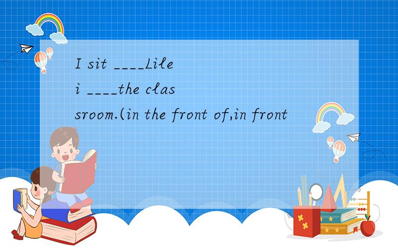 I sit ____Lilei ____the classroom.(in the front of,in front