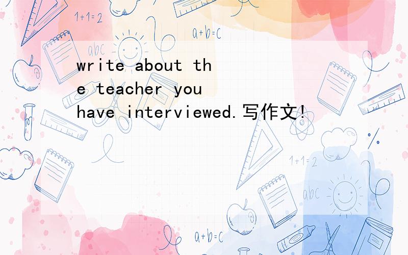 write about the teacher you have interviewed.写作文!