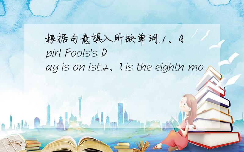 根据句意填入所缺单词.1、Apirl Fools's Day is on lst.2、?is the eighth mo