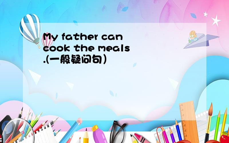 My father can cook the meals.(一般疑问句）