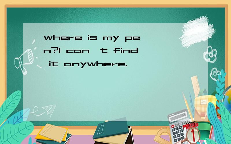where is my pen?I can't find it anywhere.