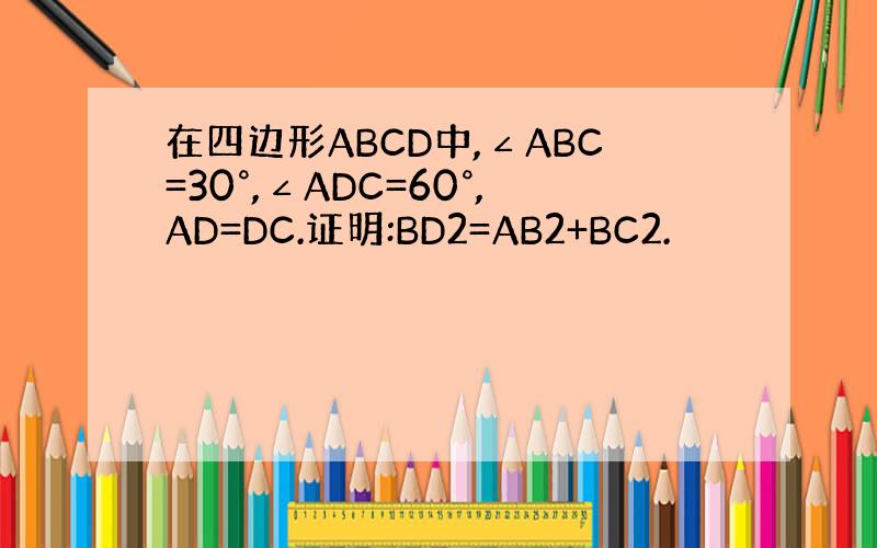 在四边形ABCD中,∠ABC=30°,∠ADC=60°,AD=DC.证明:BD2=AB2+BC2.