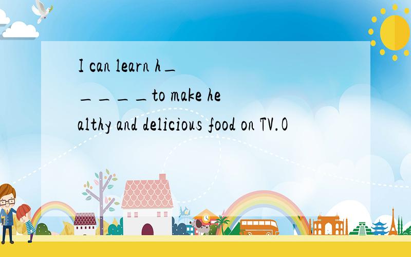 I can learn h_____to make healthy and delicious food on TV.O