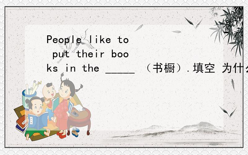 People like to put their books in the _____ （书橱）.填空 为什么答案是bo