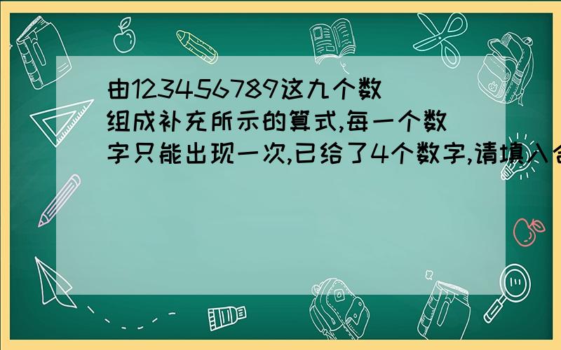 由123456789这九个数组成补充所示的算式,每一个数字只能出现一次,已给了4个数字,请填入合适的数字