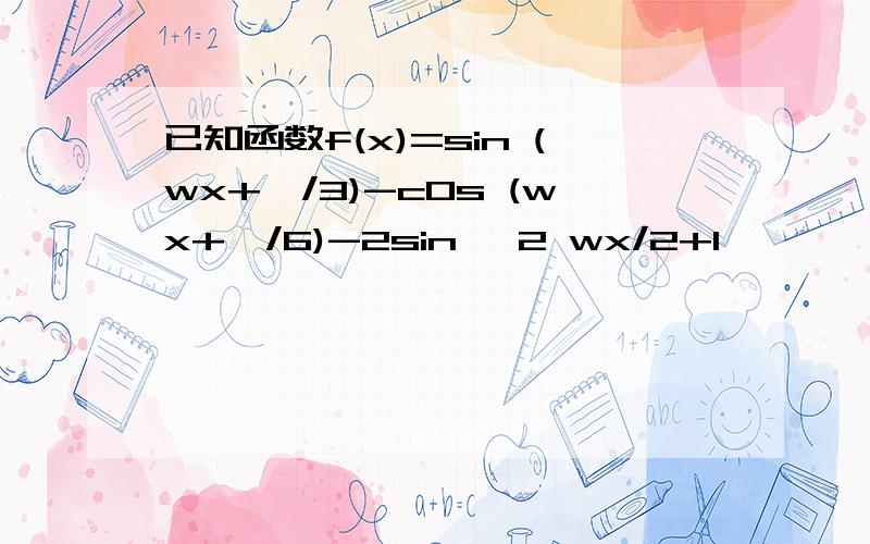 已知函数f(x)=sin (wx+兀/3)-cOs (wx+兀/6)-2sin ^2 wx/2+1