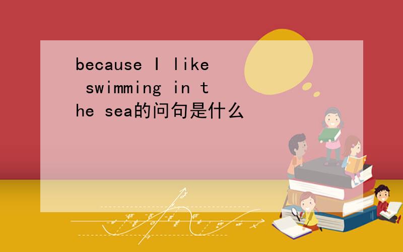 because I like swimming in the sea的问句是什么