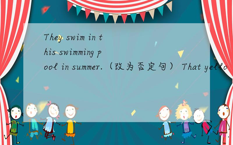 They swim in this swimming pool in summer.（改为否定句） That yello