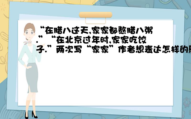 “在腊八这天,家家都熬腊八粥.”“在北京过年时,家家吃饺子.”两次写“家家”作者想表达怎样的感情